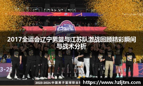 2017全运会辽宁男篮与江苏队激战回顾精彩瞬间与战术分析