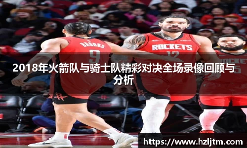 2018年火箭队与骑士队精彩对决全场录像回顾与分析
