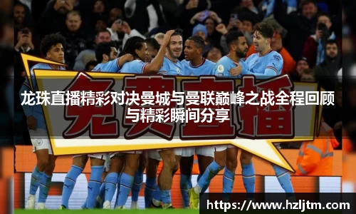 龙珠直播精彩对决曼城与曼联巅峰之战全程回顾与精彩瞬间分享